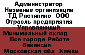 Администратор › Название организации ­ ТД Растяпино, ООО › Отрасль предприятия ­ Управляющий › Минимальный оклад ­ 1 - Все города Работа » Вакансии   . Московская обл.,Химки г.